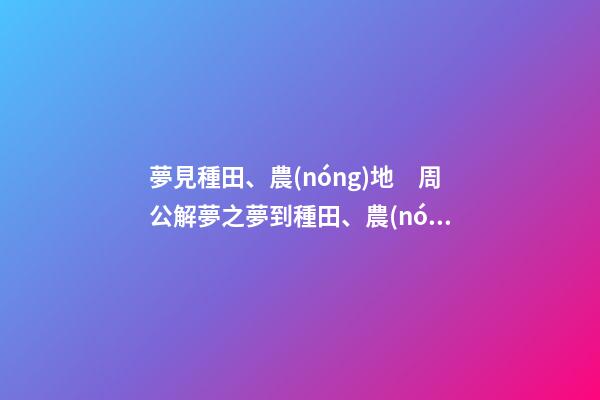 夢見種田、農(nóng)地　周公解夢之夢到種田、農(nóng)地